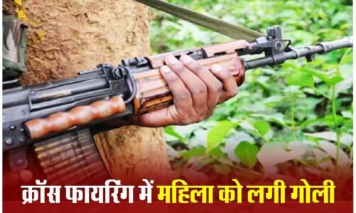 CG ब्रेकिंग – पुलिस और नक्सलियों के बीच मुठभेड़…क्रॉस फायरिंग के दौरान महिला को लगी गोली